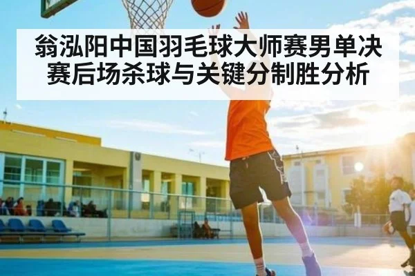 翁泓阳中国羽毛球大师赛男单决赛后场杀球与关键分制胜分析