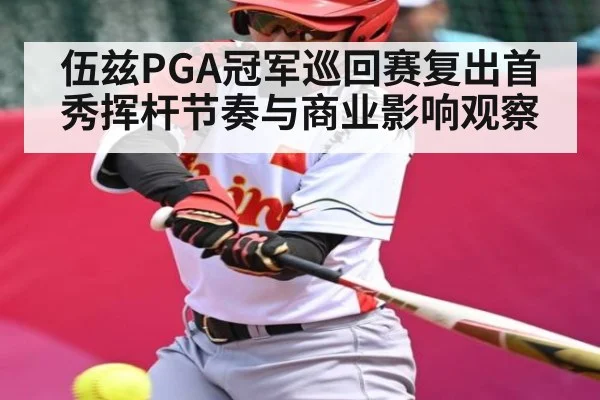 伍兹PGA冠军巡回赛复出首秀挥杆节奏与商业影响观察