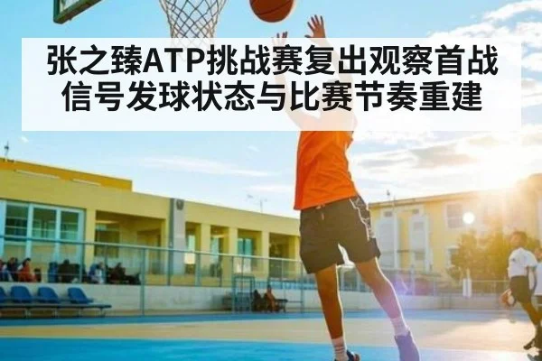 张之臻ATP挑战赛复出观察首战信号发球状态与比赛节奏重建